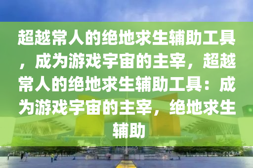 超越常人的绝地求生辅助工具，成为游戏宇宙的主宰，超越常人的绝地求生辅助工具：成为游戏宇宙的主宰，绝地求生 辅助