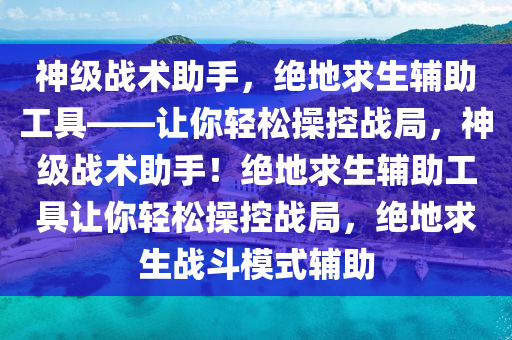 神级战术助手，绝地求生辅助工具——让你轻松操控战局，神级战术助手！绝地求生辅助工具让你轻松操控战局，绝地求生战斗模式辅助