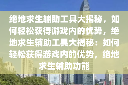 绝地求生辅助工具大揭秘，如何轻松获得游戏内的优势，绝地求生辅助工具大揭秘：如何轻松获得游戏内的优势，绝地求生辅助功能