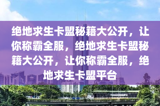 绝地求生卡盟秘籍大公开，让你称霸全服，绝地求生卡盟秘籍大公开，让你称霸全服，绝地求生卡盟平台