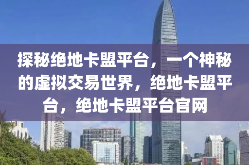 探秘绝地卡盟平台，一个神秘的虚拟交易世界，绝地卡盟平台，绝地卡盟平台官网