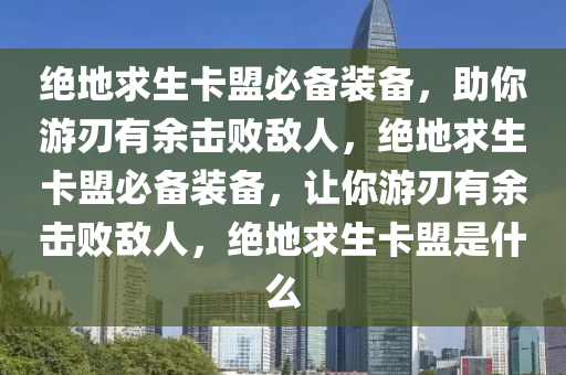 绝地求生卡盟必备装备，助你游刃有余击败敌人，绝地求生卡盟必备装备，让你游刃有余击败敌人，绝地求生卡盟是什么