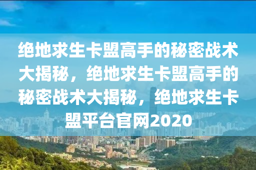 绝地求生卡盟高手的秘密战术大揭秘，绝地求生卡盟高手的秘密战术大揭秘，绝地求生卡盟平台官网2020