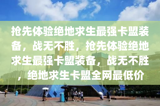 抢先体验绝地求生最强卡盟装备，战无不胜，抢先体验绝地求生最强卡盟装备，战无不胜，绝地求生卡盟全网最低价