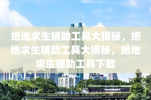 绝地求生辅助工具大揭秘，绝地求生辅助工具大揭秘，绝地求生辅助工具下载
