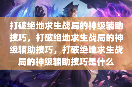 打破绝地求生战局的神级辅助技巧，打破绝地求生战局的神级辅助技巧，打破绝地求生战局的神级辅助技巧是什么