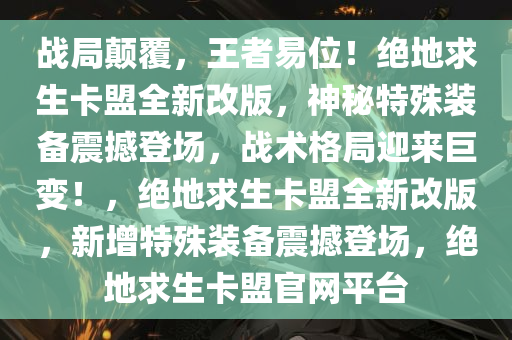 战局颠覆，王者易位！绝地求生卡盟全新改版，神秘特殊装备震撼登场，战术格局迎来巨变！，绝地求生卡盟全新改版，新增特殊装备震撼登场，绝地求生卡盟官网平台