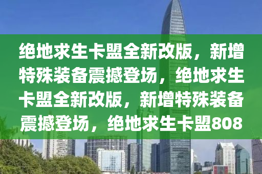 绝地求生卡盟全新改版，新增特殊装备震撼登场，绝地求生卡盟全新改版，新增特殊装备震撼登场，绝地求生卡盟808
