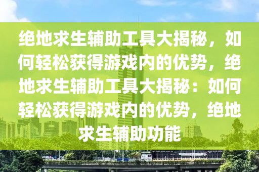 绝地求生辅助工具大揭秘，如何轻松获得游戏内的优势，绝地求生辅助工具大揭秘：如何轻松获得游戏内的优势，绝地求生辅助功能