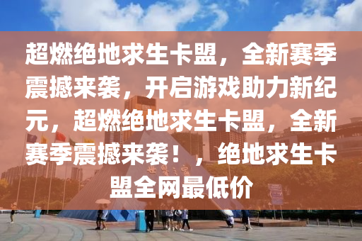 超燃绝地求生卡盟，全新赛季震撼来袭，开启游戏助力新纪元，超燃绝地求生卡盟，全新赛季震撼来袭！，绝地求生卡盟全网最低价