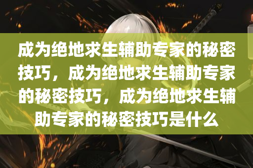 成为绝地求生辅助专家的秘密技巧，成为绝地求生辅助专家的秘密技巧，成为绝地求生辅助专家的秘密技巧是什么