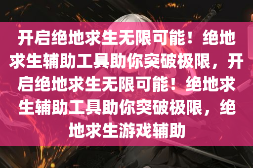 开启绝地求生无限可能！绝地求生辅助工具助你突破极限，开启绝地求生无限可能！绝地求生辅助工具助你突破极限，绝地求生游戏辅助