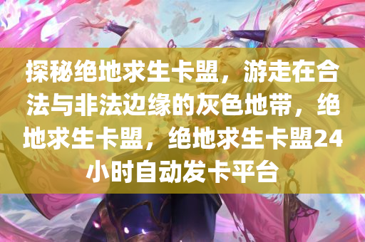 探秘绝地求生卡盟，游走在合法与非法边缘的灰色地带，绝地求生卡盟，绝地求生卡盟24小时自动发卡平台