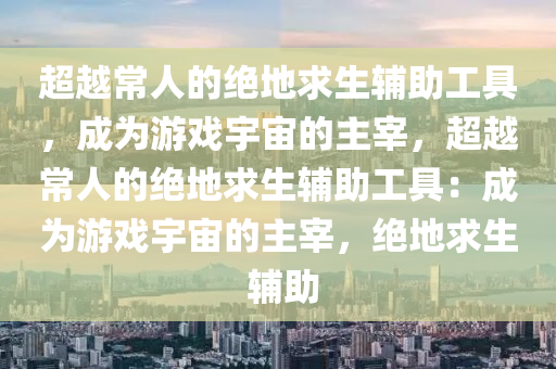 超越常人的绝地求生辅助工具，成为游戏宇宙的主宰，超越常人的绝地求生辅助工具：成为游戏宇宙的主宰，绝地求生 辅助