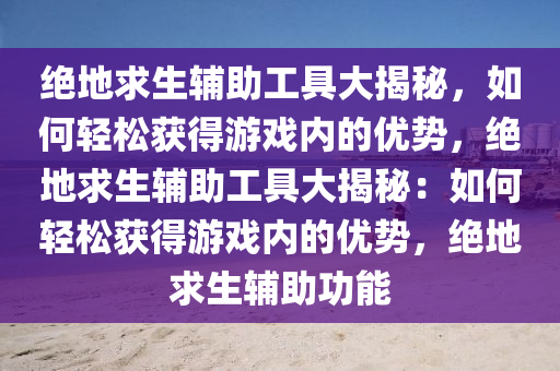 绝地求生辅助工具大揭秘，如何轻松获得游戏内的优势，绝地求生辅助工具大揭秘：如何轻松获得游戏内的优势，绝地求生辅助功能