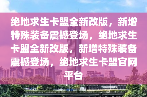 绝地求生卡盟全新改版，新增特殊装备震撼登场，绝地求生卡盟全新改版，新增特殊装备震撼登场，绝地求生卡盟官网平台