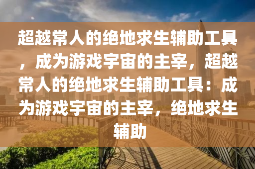 超越常人的绝地求生辅助工具，成为游戏宇宙的主宰，超越常人的绝地求生辅助工具：成为游戏宇宙的主宰，绝地求生 辅助