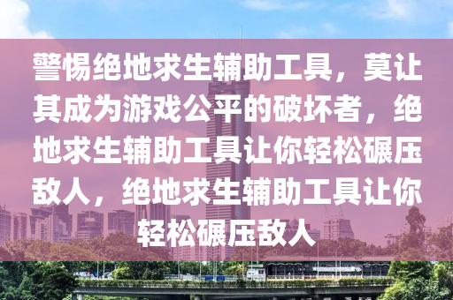 警惕绝地求生辅助工具，莫让其成为游戏公平的破坏者，绝地求生辅助工具让你轻松碾压敌人，绝地求生辅助工具让你轻松碾压敌人