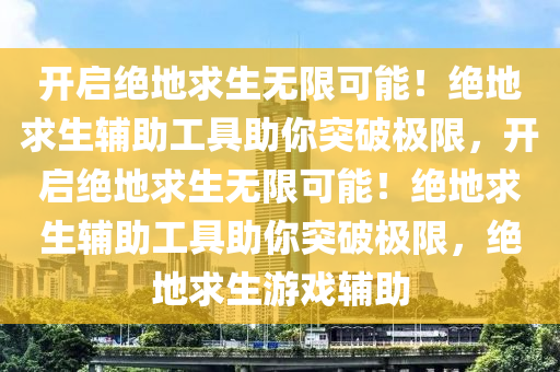 开启绝地求生无限可能！绝地求生辅助工具助你突破极限，开启绝地求生无限可能！绝地求生辅助工具助你突破极限，绝地求生游戏辅助