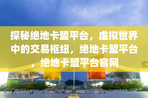 探秘绝地卡盟平台，虚拟世界中的交易枢纽，绝地卡盟平台，绝地卡盟平台官网