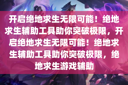 开启绝地求生无限可能！绝地求生辅助工具助你突破极限，开启绝地求生无限可能！绝地求生辅助工具助你突破极限，绝地求生游戏辅助