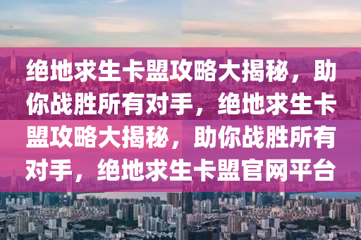 绝地求生卡盟攻略大揭秘，助你战胜所有对手，绝地求生卡盟攻略大揭秘，助你战胜所有对手，绝地求生卡盟官网平台