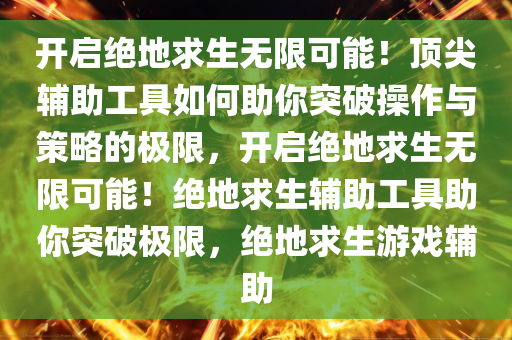 开启绝地求生无限可能！顶尖辅助工具如何助你突破操作与策略的极限，开启绝地求生无限可能！绝地求生辅助工具助你突破极限，绝地求生游戏辅助