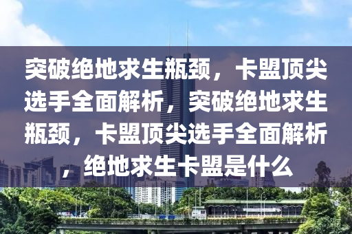 突破绝地求生瓶颈，卡盟顶尖选手全面解析，突破绝地求生瓶颈，卡盟顶尖选手全面解析，绝地求生卡盟是什么