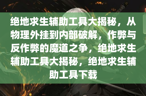 绝地求生辅助工具大揭秘，从物理外挂到内部破解，作弊与反作弊的魔道之争，绝地求生辅助工具大揭秘，绝地求生辅助工具下载