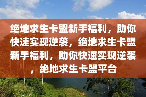 绝地求生卡盟新手福利，助你快速实现逆袭，绝地求生卡盟新手福利，助你快速实现逆袭，绝地求生卡盟平台