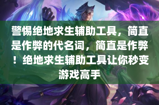 警惕绝地求生辅助工具，简直是作弊的代名词，简直是作弊！绝地求生辅助工具让你秒变游戏高手