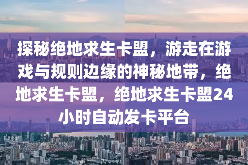 探秘绝地求生卡盟，游走在游戏与规则边缘的神秘地带，绝地求生卡盟，绝地求生卡盟24小时自动发卡平台