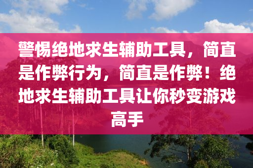 警惕绝地求生辅助工具，简直是作弊行为，简直是作弊！绝地求生辅助工具让你秒变游戏高手