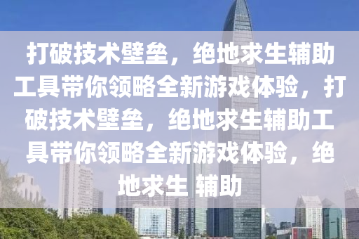 打破技术壁垒，绝地求生辅助工具带你领略全新游戏体验，打破技术壁垒，绝地求生辅助工具带你领略全新游戏体验，绝地求生 辅助