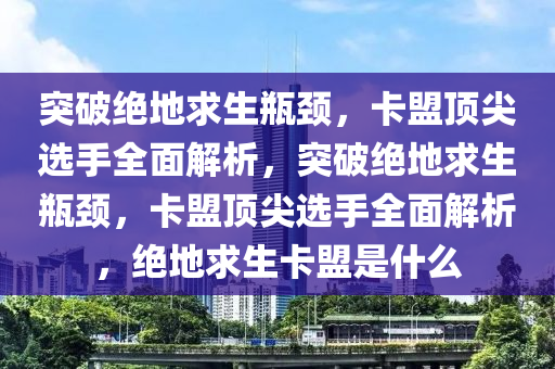 突破绝地求生瓶颈，卡盟顶尖选手全面解析，突破绝地求生瓶颈，卡盟顶尖选手全面解析，绝地求生卡盟是什么