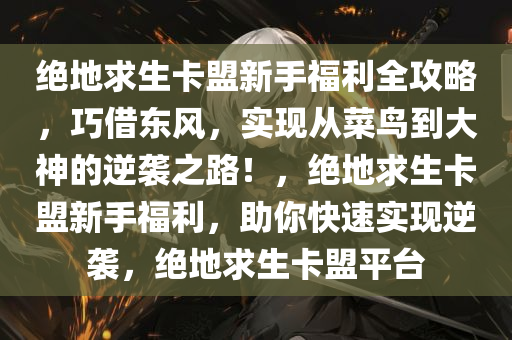 绝地求生卡盟新手福利全攻略，巧借东风，实现从菜鸟到大神的逆袭之路！，绝地求生卡盟新手福利，助你快速实现逆袭，绝地求生卡盟平台