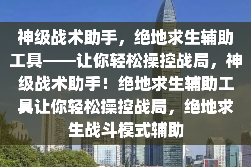 神级战术助手，绝地求生辅助工具——让你轻松操控战局，神级战术助手！绝地求生辅助工具让你轻松操控战局，绝地求生战斗模式辅助