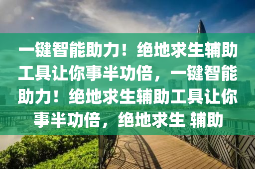 一键智能助力！绝地求生辅助工具让你事半功倍，一键智能助力！绝地求生辅助工具让你事半功倍，绝地求生 辅助