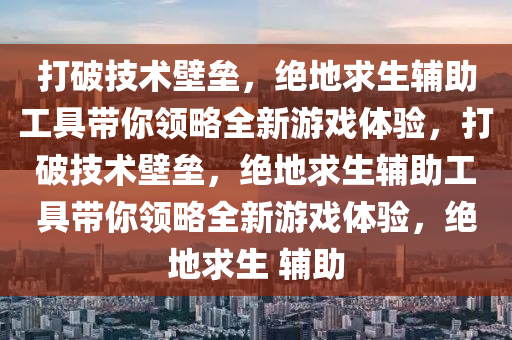 打破技术壁垒，绝地求生辅助工具带你领略全新游戏体验，打破技术壁垒，绝地求生辅助工具带你领略全新游戏体验，绝地求生 辅助