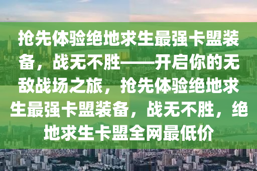 抢先体验绝地求生最强卡盟装备,战无不胜——开启你的无敌战场之旅,抢先体验绝地求生最强卡盟装备,战无不胜,绝地求生卡盟全网最低价