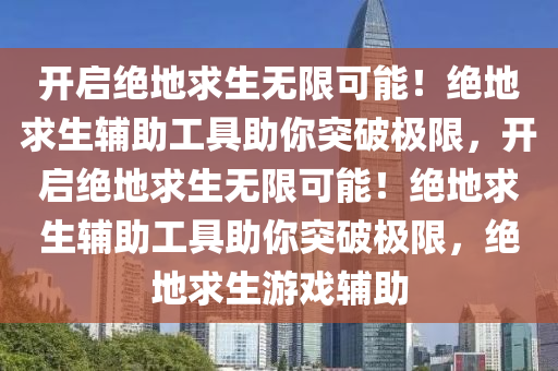 开启绝地求生无限可能！绝地求生辅助工具助你突破极限，开启绝地求生无限可能！绝地求生辅助工具助你突破极限，绝地求生游戏辅助