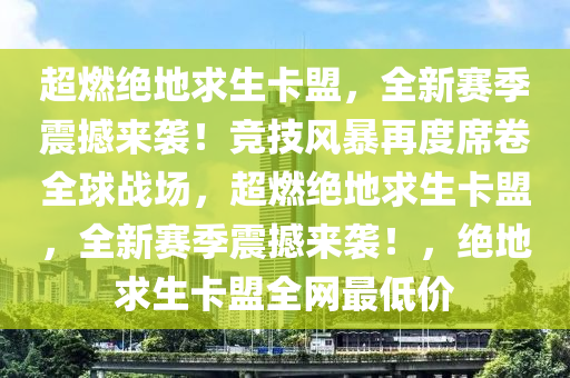 超燃绝地求生卡盟,全新赛季震撼来袭!竞技风暴再度席卷全球战场,超燃绝地求生卡盟,全新赛季震撼来袭!,绝地求生卡盟全网最低价