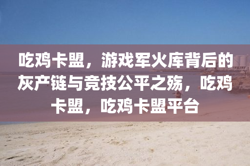 吃鸡卡盟，游戏军火库背后的灰产链与竞技公平之殇，吃鸡卡盟，吃鸡卡盟平台