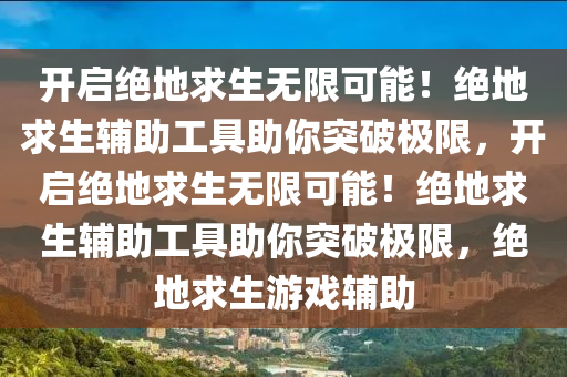 开启绝地求生无限可能！绝地求生辅助工具助你突破极限，开启绝地求生无限可能！绝地求生辅助工具助你突破极限，绝地求生游戏辅助