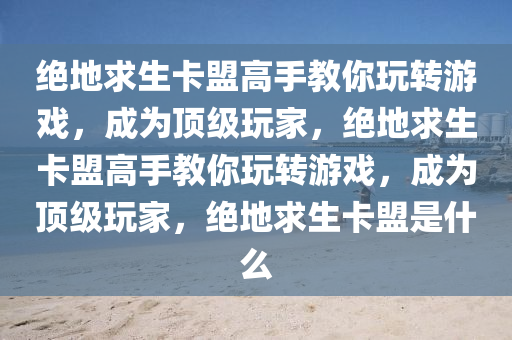 绝地求生卡盟高手教你玩转游戏，成为顶级玩家，绝地求生卡盟高手教你玩转游戏，成为顶级玩家，绝地求生卡盟是什么