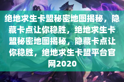 绝地求生卡盟秘密地图揭秘，隐藏卡点让你稳胜，绝地求生卡盟秘密地图揭秘，隐藏卡点让你稳胜，绝地求生卡盟平台官网2020