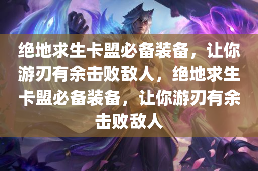 绝地求生卡盟必备装备，让你游刃有余击败敌人，绝地求生卡盟必备装备，让你游刃有余击败敌人