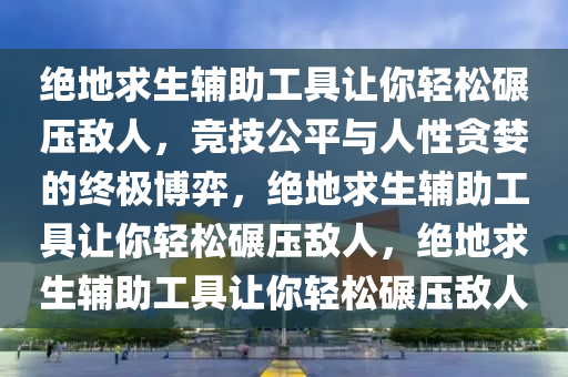 绝地求生辅助工具让你轻松碾压敌人,竞技公平与人性贪婪的终极博弈,绝地求生辅助工具让你轻松碾压敌人,绝地求生辅助工具让你轻松碾压敌人