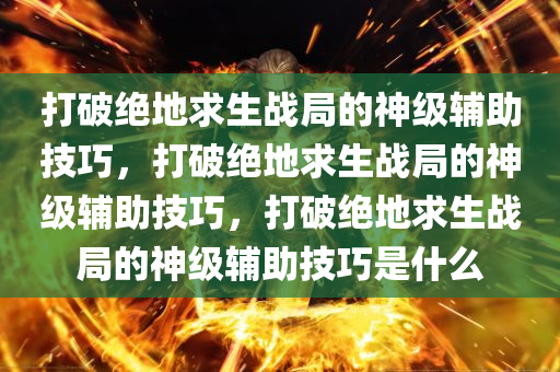 打破绝地求生战局的神级辅助技巧，打破绝地求生战局的神级辅助技巧，打破绝地求生战局的神级辅助技巧是什么
