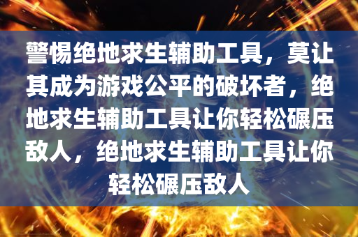 警惕绝地求生辅助工具，莫让其成为游戏公平的破坏者，绝地求生辅助工具让你轻松碾压敌人，绝地求生辅助工具让你轻松碾压敌人